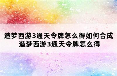 造梦西游3通天令牌怎么得如何合成 造梦西游3通天令牌怎么得